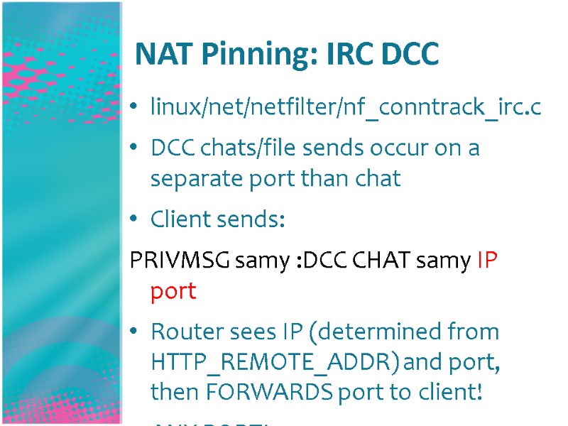 NAT Pinning: IRC DCC  linux/net/netfilter/nf_conntrack_irc.c DCC chats/file sends occur on a separate port